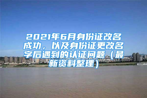 2021年6月身份证改名成功，以及身份证更改名字后遇到的认证问题（最新资料整理）