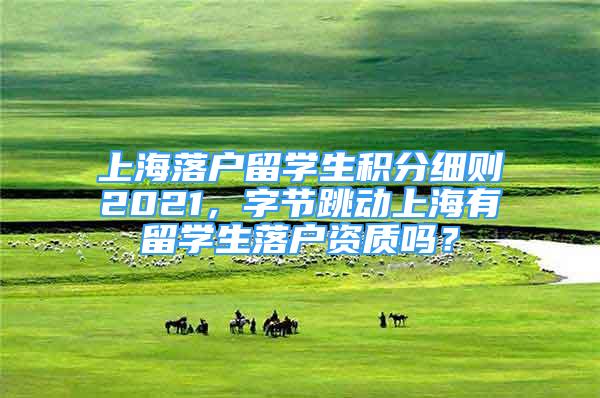 上海落户留学生积分细则2021，字节跳动上海有留学生落户资质吗？