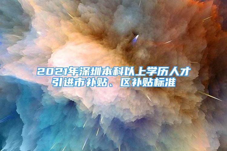 2021年深圳本科以上学历人才引进市补贴、区补贴标准