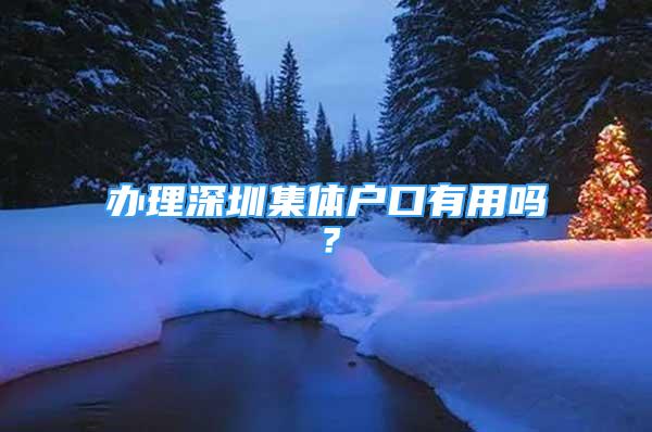 办理深圳集体户口有用吗？