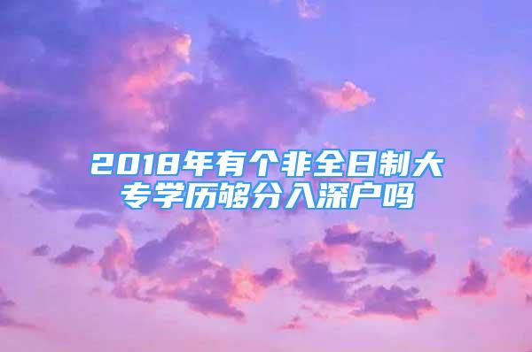 2018年有个非全日制大专学历够分入深户吗