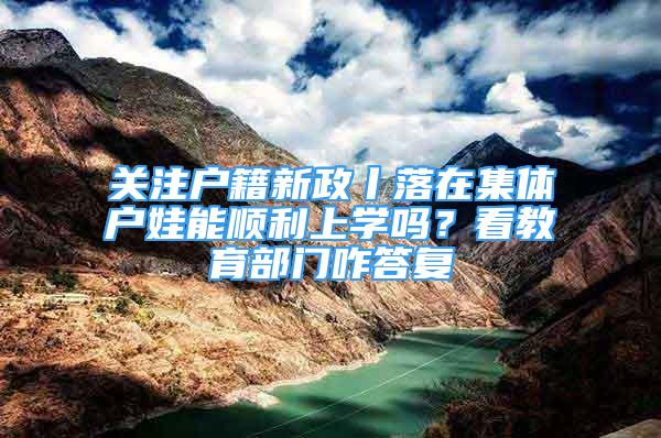 关注户籍新政丨落在集体户娃能顺利上学吗？看教育部门咋答复