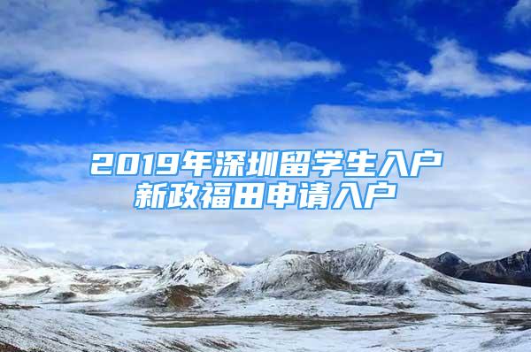 2019年深圳留学生入户新政福田申请入户