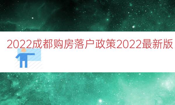 2022成都购房落户政策2022最新版（2022成都落户条件）