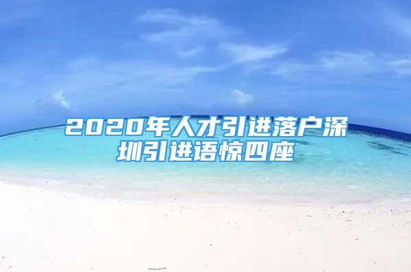 2020年人才引进落户深圳引进语惊四座