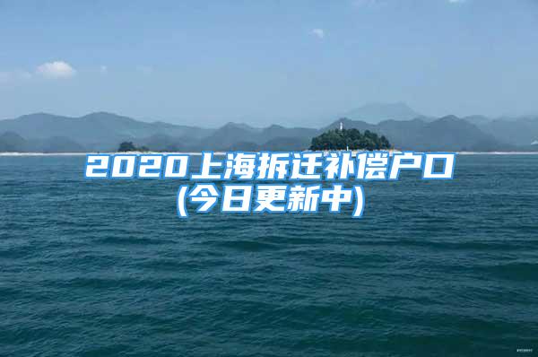 2020上海拆迁补偿户口(今日更新中)