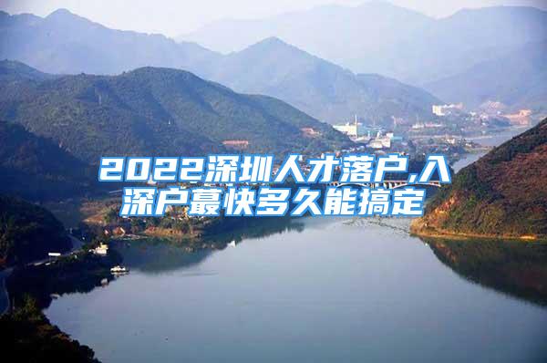 2022深圳人才落户,入深户蕞快多久能搞定