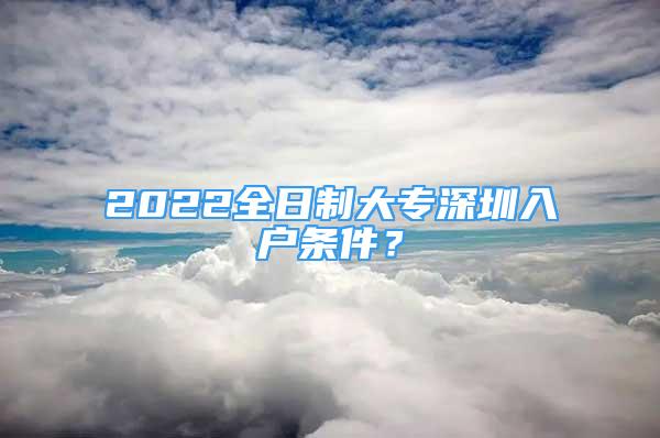 2022全日制大专深圳入户条件？