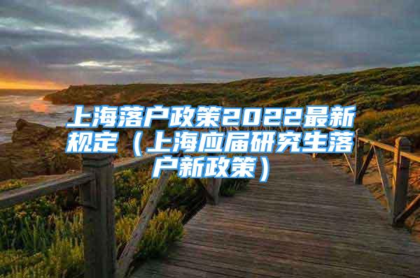 上海落户政策2022最新规定（上海应届研究生落户新政策）