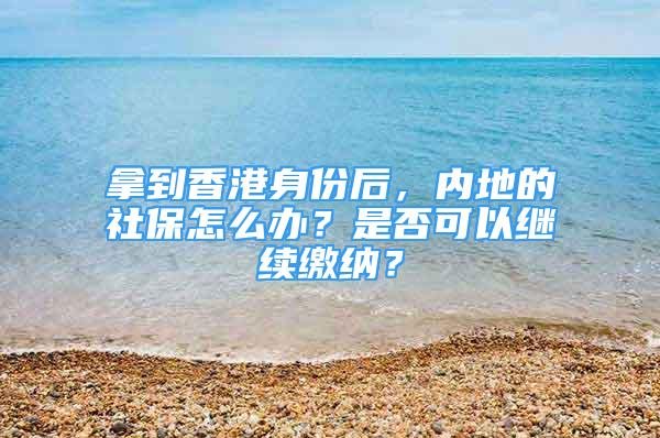 拿到香港身份后，内地的社保怎么办？是否可以继续缴纳？