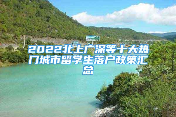 2022北上广深等十大热门城市留学生落户政策汇总