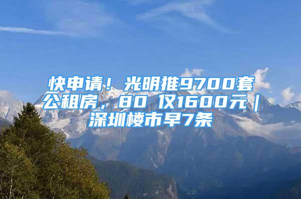 快申请！光明推9700套公租房，80㎡仅1600元｜深圳楼市早7条