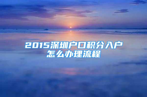 2015深圳户口积分入户怎么办理流程