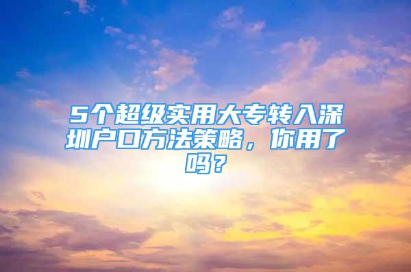 5个超级实用大专转入深圳户口方法策略，你用了吗？