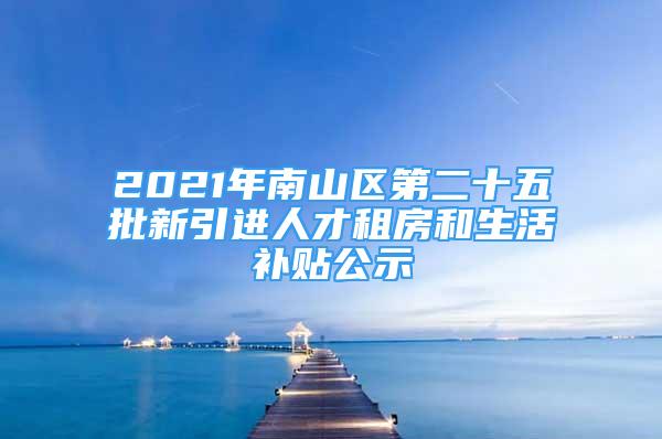 2021年南山区第二十五批新引进人才租房和生活补贴公示