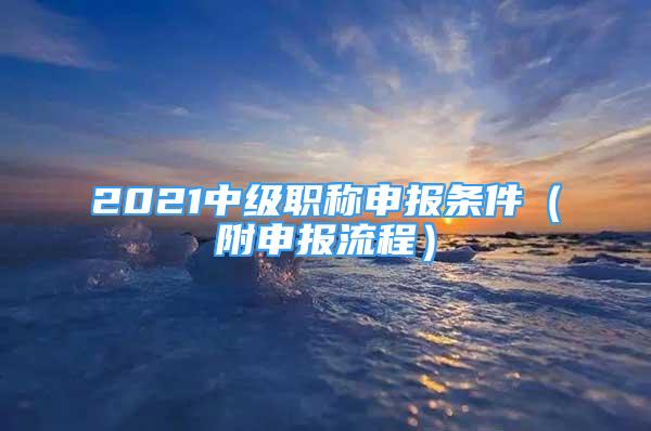 2021中级职称申报条件（附申报流程）