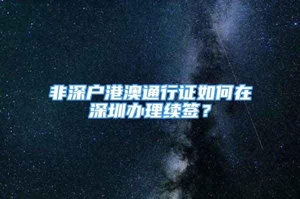 非深户港澳通行证如何在深圳办理续签？