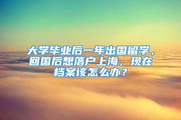 大学毕业后一年出国留学，回国后想落户上海，现在档案该怎么办？