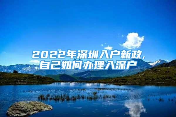 2022年深圳入户新政,自己如何办理入深户