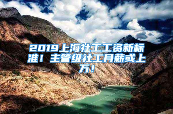 2019上海社工工资新标准！主管级社工月薪或上万！