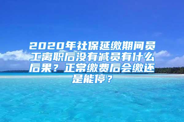 2020年社保延缴期间员工离职后没有减员有什么后果？正常缴费后会缴还是能停？