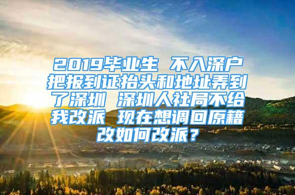 2019毕业生 不入深户把报到证抬头和地址弄到了深圳 深圳人社局不给我改派 现在想调回原籍改如何改派？