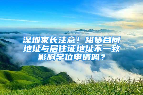 深圳家长注意！租赁合同地址与居住证地址不一致影响学位申请吗？