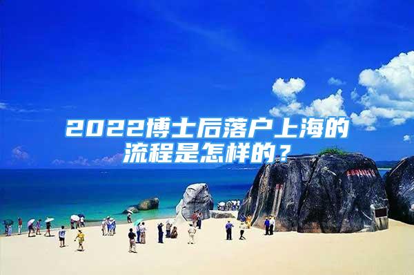 2022博士后落户上海的流程是怎样的？