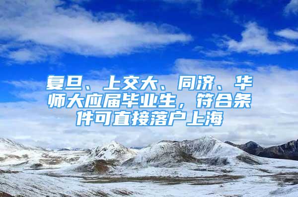 复旦、上交大、同济、华师大应届毕业生，符合条件可直接落户上海