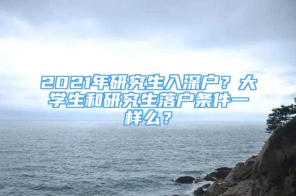 2021年研究生入深户？大学生和研究生落户条件一样么？