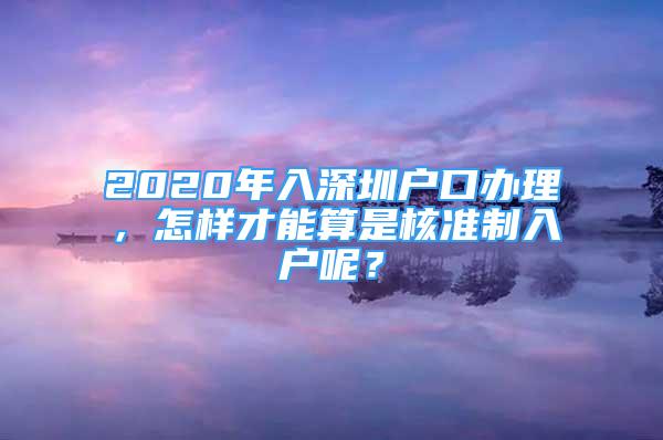 2020年入深圳户口办理，怎样才能算是核准制入户呢？