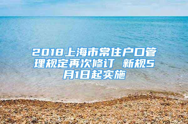 2018上海市常住户口管理规定再次修订 新规5月1日起实施