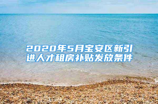 2020年5月宝安区新引进人才租房补贴发放条件