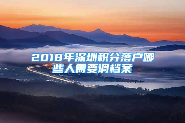 2018年深圳积分落户哪些人需要调档案