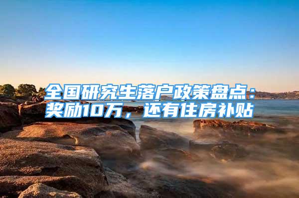 全国研究生落户政策盘点：奖励10万，还有住房补贴