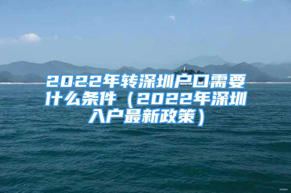 2022年转深圳户口需要什么条件（2022年深圳入户最新政策）