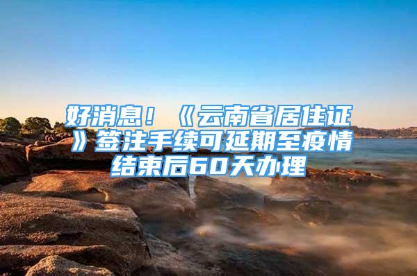 好消息！《云南省居住证》签注手续可延期至疫情结束后60天办理