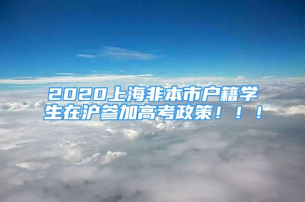 2020上海非本市户籍学生在沪参加高考政策！！！