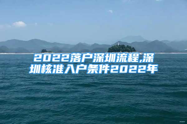 2022落户深圳流程,深圳核准入户条件2022年