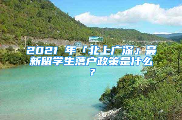 2021 年「北上广深」最新留学生落户政策是什么？