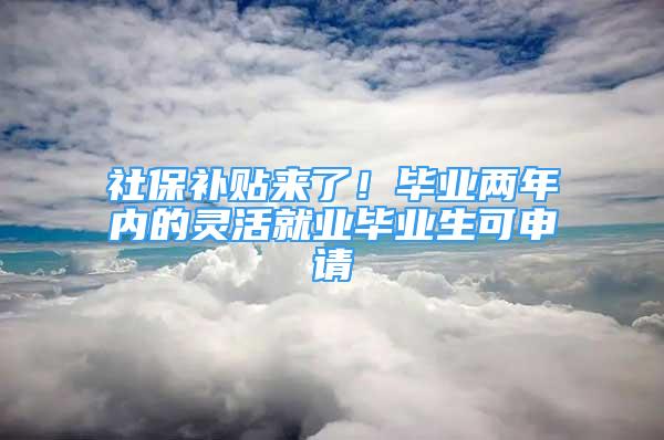 社保补贴来了！毕业两年内的灵活就业毕业生可申请