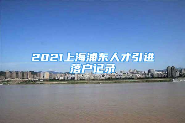 2021上海浦东人才引进落户记录