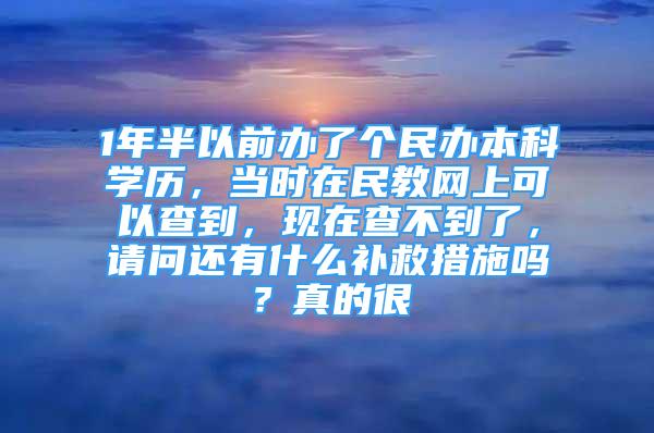 1年半以前办了个民办本科学历，当时在民教网上可以查到，现在查不到了，请问还有什么补救措施吗？真的很