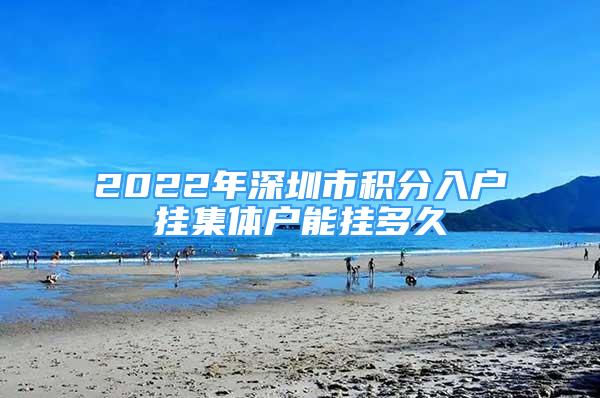 2022年深圳市积分入户挂集体户能挂多久