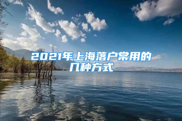 2021年上海落户常用的几种方式