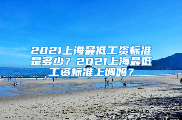 2021上海最低工资标准是多少？2021上海最低工资标准上调吗？