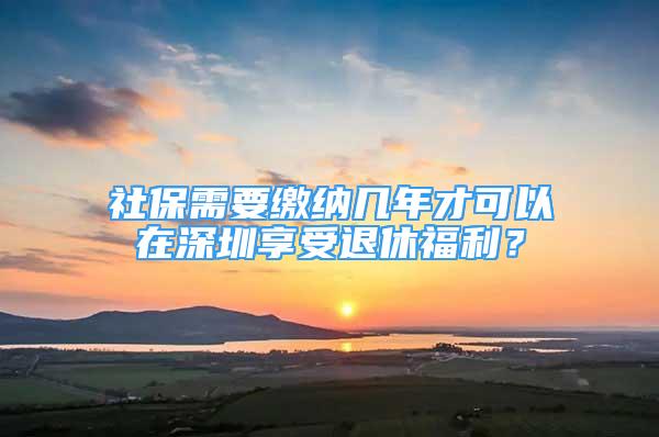 社保需要缴纳几年才可以在深圳享受退休福利？