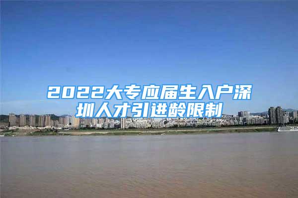 2022大专应届生入户深圳人才引进龄限制