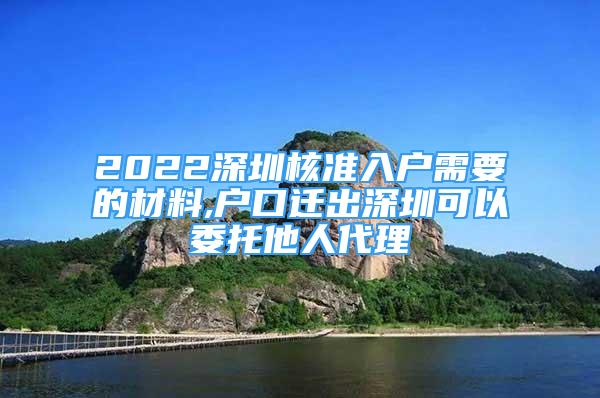 2022深圳核准入户需要的材料,户口迁出深圳可以委托他人代理