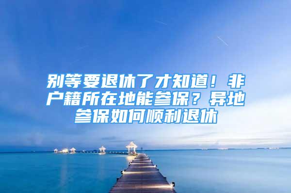 别等要退休了才知道！非户籍所在地能参保？异地参保如何顺利退休